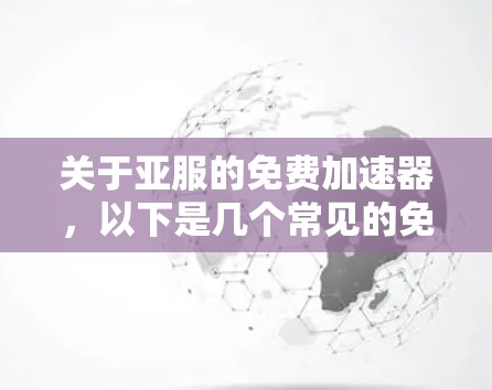 关于亚服的免费加速器,以下是几个常见的免费加速器推荐 关于亚服的免费加速器,以下是几个常见的免费加速器推荐
