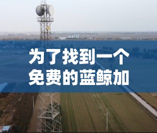 为了找到一个免费的蓝鲸加速器破解版,您可以按照以下步骤进行 为了找到一个免费的蓝鲸加速器破解版,您可以按照以下步骤进行