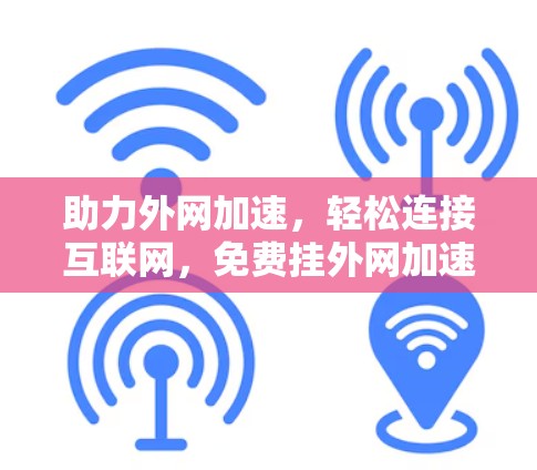助力外网加速，轻松连接互联网，免费挂外网加速器全解析