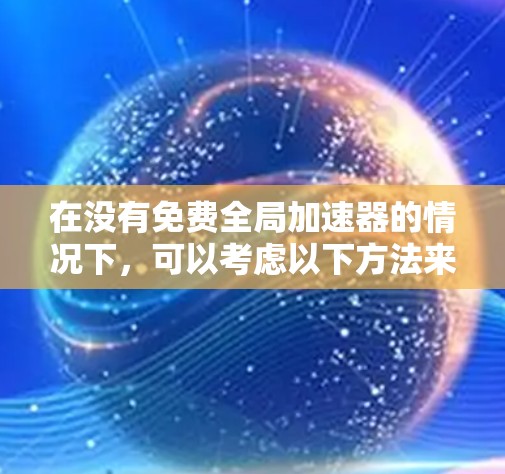 在没有免费全局加速器的情况下，可以考虑以下方法来提升网页加载速度