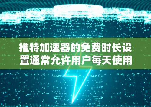推特加速器的免费时长设置通常允许用户每天使用12小时或24小时，具体取决于加速器的设置和市场定位。以下是对这一问题的详细分析
