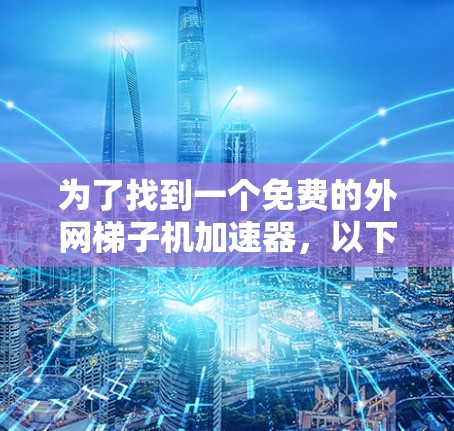 为了找到一个免费的外网梯子机加速器，以下是一些步骤性的建议