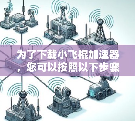 为了下载小飞棍加速器，您可以按照以下步骤操作