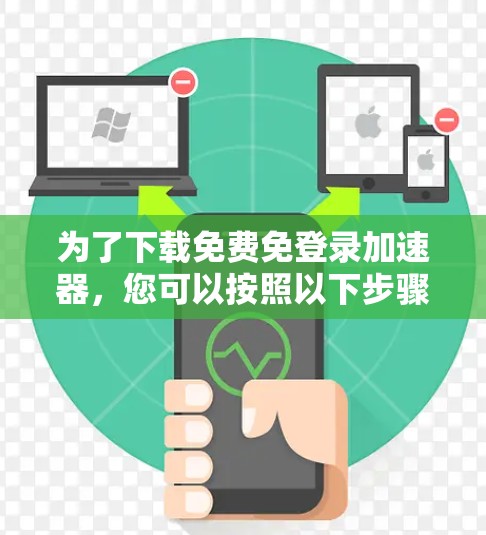 为了下载免费免登录加速器，您可以按照以下步骤操作