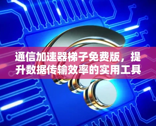 通信加速器梯子免费版，提升数据传输效率的实用工具