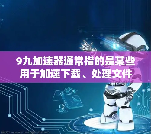 9九加速器通常指的是某些用于加速下载、处理文件或其他应用的软件或工具。不过，用户询问的是996加速器真的免费吗，这需要根据具体的使用场景和工具来判断