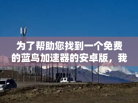 为了帮助您找到一个免费的蓝鸟加速器的安卓版，我整理了一些推荐，供您参考