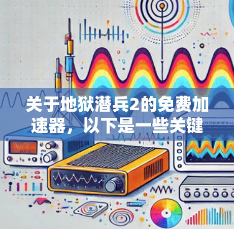 关于地狱潜兵2的免费加速器，以下是一些关键点和建议