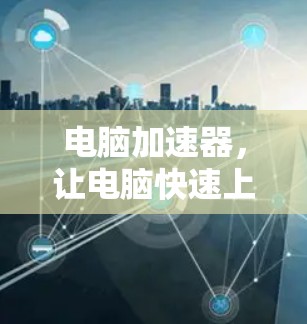 电脑加速器,让电脑快速上行,不再被性能瓶颈困扰 电脑加速器,让电脑快速上行,不再被性能瓶颈困扰