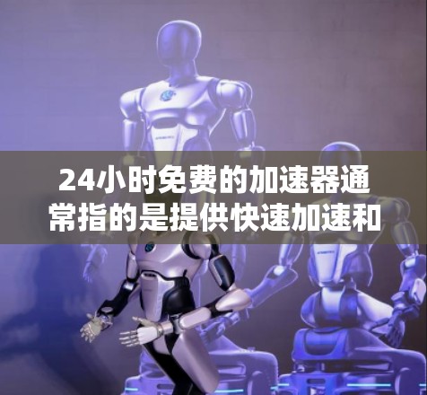 24小时免费的加速器通常指的是提供快速加速和降速的工具或服务,适用于多种场景,包括软件加速、文件处理、游戏加速、视频压缩等。以下是一些常见且免费的加速器推荐 24小时免费的加速器通常指的是提供快速加速和降速的工具或服务,适用于多种场景,包括软件加速、文件处理、游戏加速、视频压缩等。以下是一些常见且免费的加速器推荐