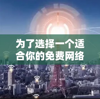 为了选择一个适合你的免费网络加速工具,以下是一些步骤性的指南 为了选择一个适合你的免费网络加速工具,以下是一些步骤性的指南