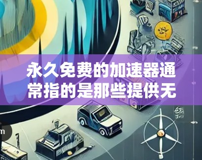 永久免费的加速器通常指的是那些提供无限制加速功能的网络加速器。这些加速器通常在某些平台或网站上发布,但它们的使用可能会带来一些风险,例如数据丢失或网络不稳定。以下是一些关于永久免费的网络加速器的说明 永久免费的加速器通常指的是那些提供无限制加速功能的网络加速器。这些加速器通常在某些平台或网站上发布,但它们的使用可能会带来一些风险,例如数据丢失或网络不稳定。以下是一些关于永久免费的网络加速器的说明