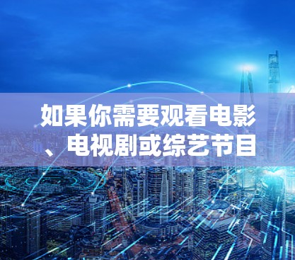 如果你需要观看电影、电视剧或综艺节目的快速方式，以下是一些免费的在线观看平台推荐，帮助你轻松享受内容