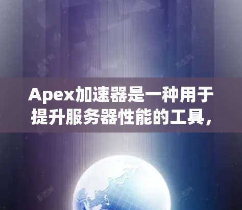 Apex加速器是一种用于提升服务器性能的工具，主要通过分析服务器资源使用情况，优化代码和文件以提高整体性能。以下是关于Apex加速器的详细信息