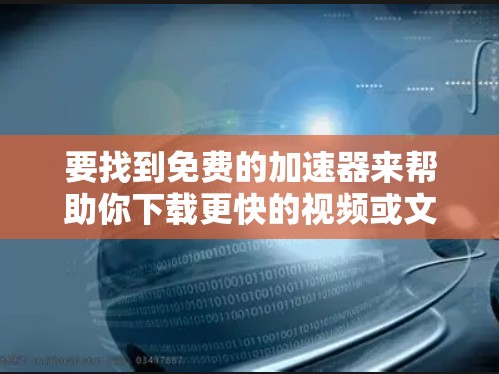要找到免费的加速器来帮助你下载更快的视频或文件，以下是一些详细的步骤和建议