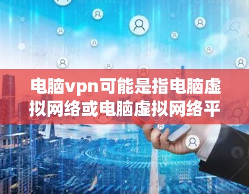 电脑vpn可能是指电脑虚拟网络或电脑虚拟网络平台等。如果是指在电脑上设置或使用某种 VPN 功能，您可以参考以下步骤来解决相关问题