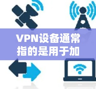 VPN设备通常指的是用于加密连接的网络设备，主要包括以下几个方面