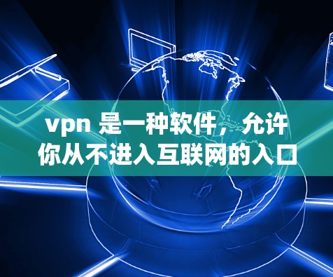 vpn 是一种软件，允许你从不进入互联网的入口，比如密码或过滤器中访问互联网。它通常用于那些无法直接连接到互联网的人，或者想要通过某种方式隐藏自己的身份或隐私