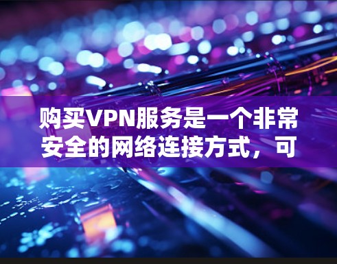购买VPN服务是一个非常安全的网络连接方式，可以减少网络攻击风险。以下是一些购买VPN服务的步骤和建议