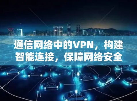 通信网络中的VPN，构建智能连接，保障网络安全的未来