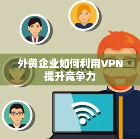 外贸企业如何利用VPN提升竞争力