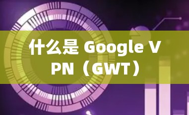 什么是 Google VPN（GWT）