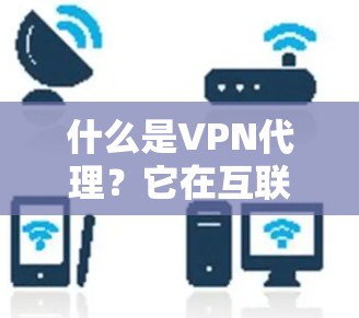 什么是VPN代理?它在互联网中的应用和作用