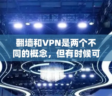 翻墙和VPN是两个不同的概念,但有时候可能会混淆。以下是一些关于这两种概念的解释