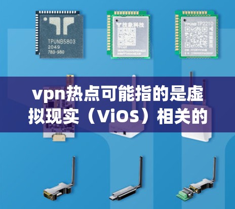 vpn热点可能指的是虚拟现实（ViOS）相关的热点信息，因为ViOS确实是一个前沿的虚拟现实操作系统。以下是关于vpn热点的一些信息和讨论