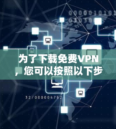 为了下载免费VPN,您可以按照以下步骤进行
