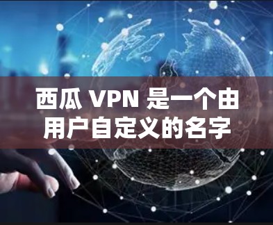 西瓜 VPN 是一个由用户自定义的名字,通常用于加密或特定网络环境下的网络访问。如果你对西瓜 VPN 的存在性或用途感兴趣,可以进一步了解以下内容