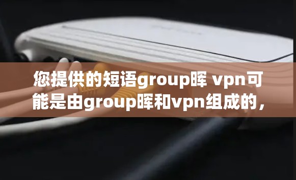 您提供的短语group晖 vpn可能是由group晖和vpn组成的，但缺乏上下文信息，无法准确理解其含义。以下是一些可能的解释