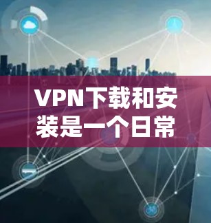 VPN下载和安装是一个日常的过程，但不同的VPN服务可能有不同的安装流程和步骤。以下是一些常见的VPN下载和安装步骤，适用于大多数主流VPN软件