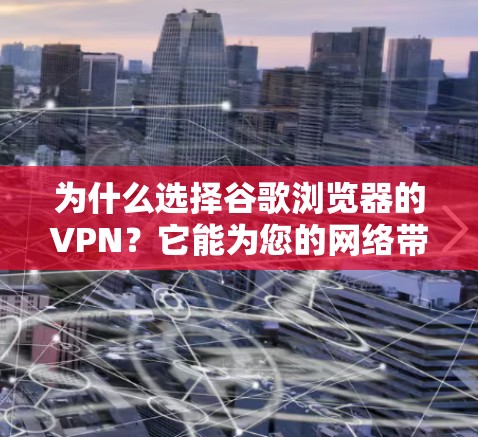 为什么选择谷歌浏览器的VPN？它能为您的网络带来哪些优势？