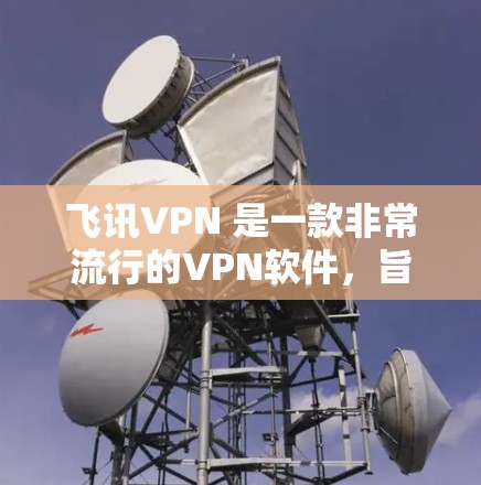 飞讯VPN 是一款非常流行的VPN软件，旨在保护用户的网络连接和隐私。它通过先进的加密技术，提供了一个安全、可靠和友好的网络环境。以下是一些关于飞讯VPN的详细介绍