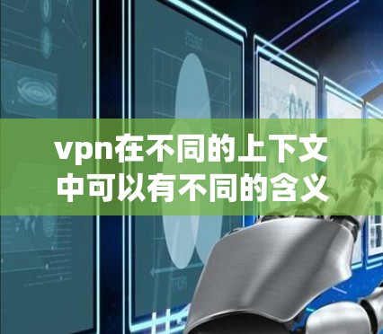 vpn在不同的上下文中可以有不同的含义，具体取决于上下文。以下是几种常见的解释