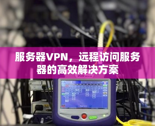 服务器VPN，远程访问服务器的高效解决方案