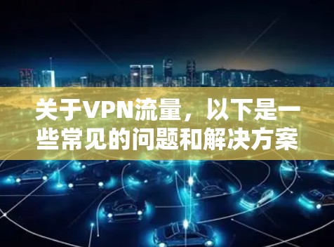 关于VPN流量，以下是一些常见的问题和解决方案