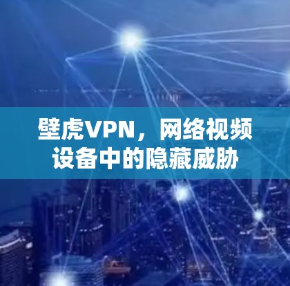 壁虎VPN，网络视频设备中的隐藏威胁