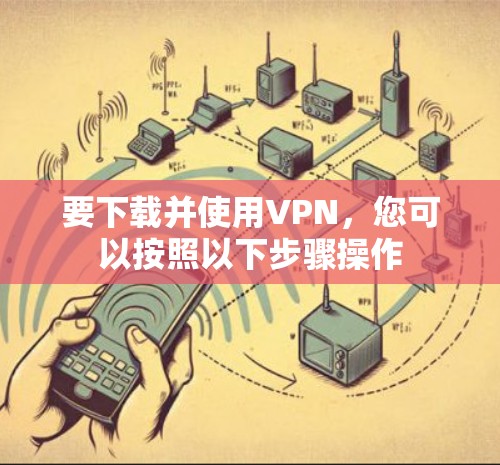 要下载并使用VPN，您可以按照以下步骤操作