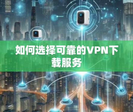 如何选择可靠的VPN下载服务