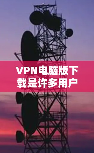 VPN电脑版下载是许多用户需要完成的任务，但要确保下载的安全性和有效性，以下是一些建议和步骤