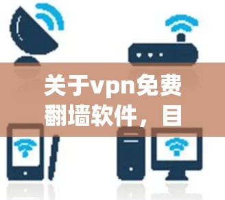 关于vpn免费翻墙软件，目前并没有完全免费的软件可以满足所有需求。以下是几个可能的建议