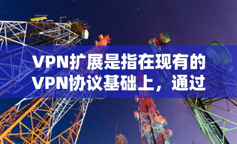 VPN扩展是指在现有的VPN协议基础上，通过增加功能、增强安全性、优化网络性能等方式，进一步提升VPN的安全性和用户体验。以下是关于VPN扩展的一些关键点和考虑因素