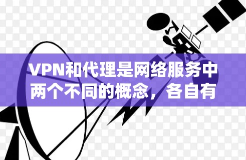 VPN和代理是网络服务中两个不同的概念，各自有不同的应用场景和特点。以下是对它们的区别进行的系统化总结