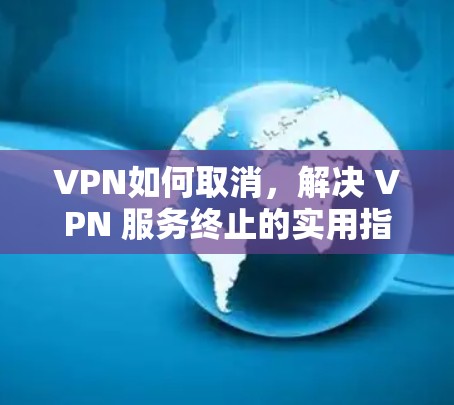 VPN如何取消，解决 VPN 服务终止的实用指南