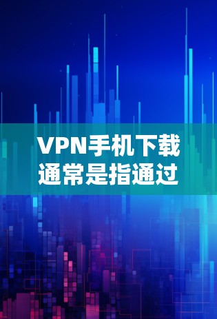 VPN手机下载通常是指通过手机应用程序或网站来实现VPN功能。以下是几种常见的VPN手机应用和步骤