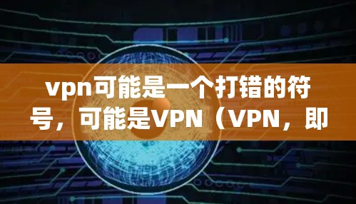 vpn可能是一个打错的符号，可能是VPN（VPN，即虚拟网络）如果你在使用VPN软件，可以按照以下步骤操作