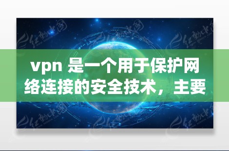 vpn 是一个用于保护网络连接的安全技术，主要用于防止未经授权的访问、窃取和篡改数据等。它通过加密和数据加密技术，将敏感信息从明文传输到密文，使得只有拥有特定密钥的人才能访问这些信息