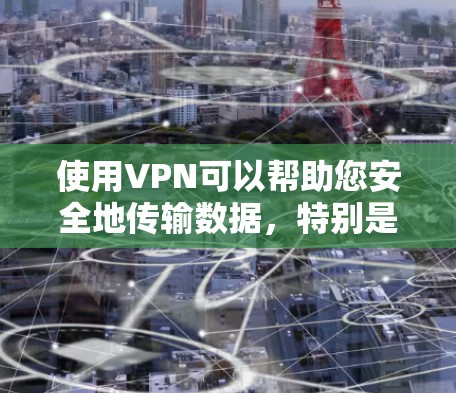使用VPN可以帮助您安全地传输数据，特别是在需要加密传输的情况下。以下是一些关于VPN的基本信息和建议